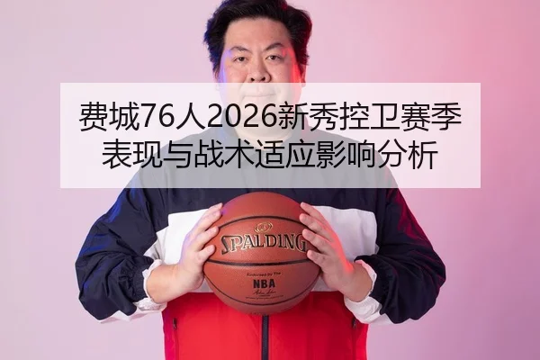 费城76人2026新秀控卫赛季表现与战术适应影响分析