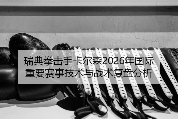 瑞典拳击手卡尔森2026年国际重要赛事技术与战术复盘分析