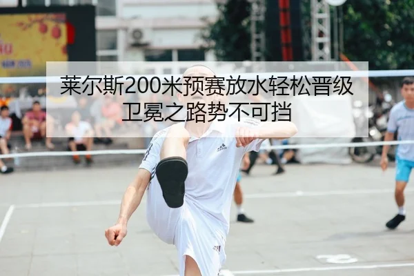 莱尔斯200米预赛放水轻松晋级 卫冕之路势不可挡