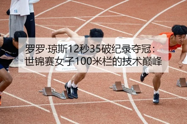 罗罗·琼斯12秒35破纪录夺冠：世锦赛女子100米栏的技术巅峰