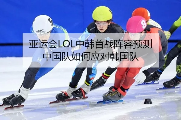 亚运会LOL中韩首战阵容预测 中国队如何应对韩国队